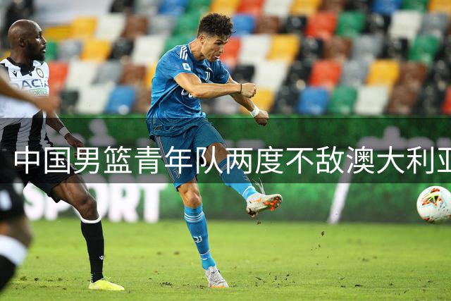 中国男篮青年队两度不敌澳大利亚 U18决赛10分差距惜败