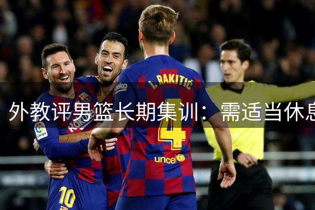 外教评男篮长期集训：需适当休息防疲劳