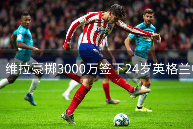 维拉豪掷3000万签下24岁英格兰中卫 英超转会市场再现疯狂溢价